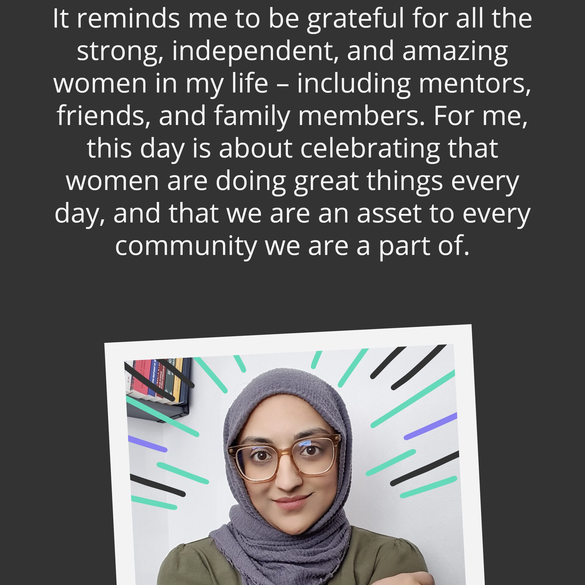 March saw us celebrate International women’s day. Our marketing colleagues were asked what the day means to them. This is our head of marketing Safyah’ s story.